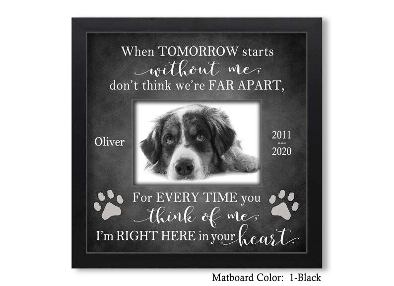May include: Black and white photo of a dog in a black frame with the text "When TOMORROW starts without me, don't think we're FAR APART, Oliver 2011 - 2020 For EVERY TIME you think of me, I'm RIGHT HERE in your heart. Matboard Color: 1-Black"