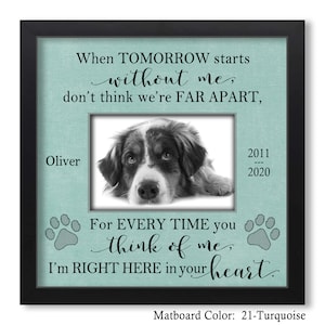 May include: A turquoise framed photo memorial with a black and white photo of a dog. The text reads "When tomorrow starts without me, don't think we're far apart. For every time you think of me, I'm right here in your heart." The matboard color is 21-Turquoise.