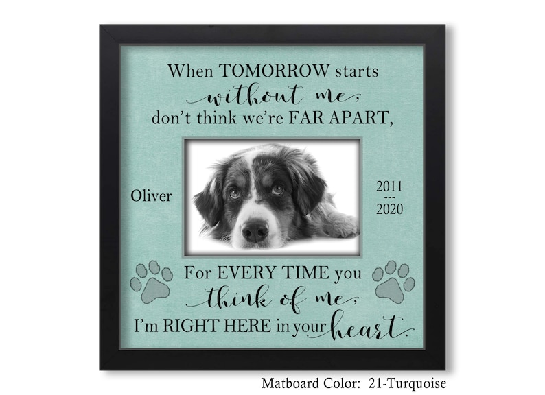 May include: A turquoise framed photo memorial with a black and white photo of a dog. The text reads "When tomorrow starts without me, don't think we're far apart. For every time you think of me, I'm right here in your heart." The matboard color is 21-Turquoise.