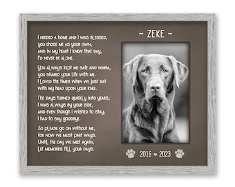 May include: A black and white photo of a dog in a wooden frame with a poem about the dog's life. The poem reads "I needed a home and I was blessed, you chose me as your own, and in my heart I knew that day, I'd never be alone." The poem continues with "You always kept me safe and warm, you shared your life with me. I loved the times when we just sat with my head upon your knee." The poem concludes with "The days turned quickly into years, I was always by your side, and even though I wished to stay, I had to say goodbye. So please go on without me, for now we must part ways. Until the day we meet again, let memories fill your days." The frame has the dog's name "ZEKE" and the dates "2016 - 2023" on it.