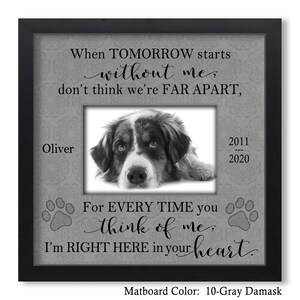 May include: Black and white photo of a dog in a gray frame with the text "When tomorrow starts without me, don't think we're far apart. For every time you think of me, I'm right here in your heart." and "Oliver 2011 - 2020". The matboard color is 10-Gray Damask.