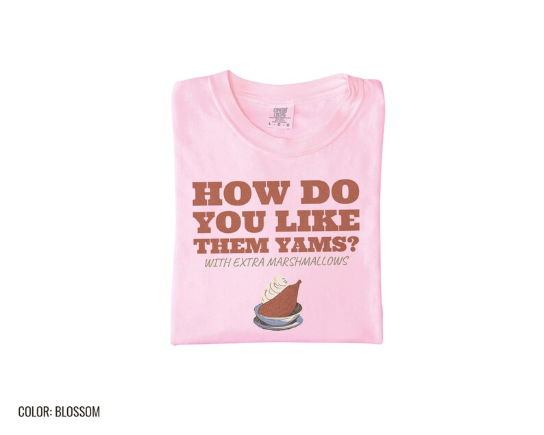 Blossom Comfort Colors t-shirt printed with the words How Do You Like Them Yams? With Extra Marshmallows and a drawing of a roasted yam sliced in half with melted marshmallow topping, folded flat lay