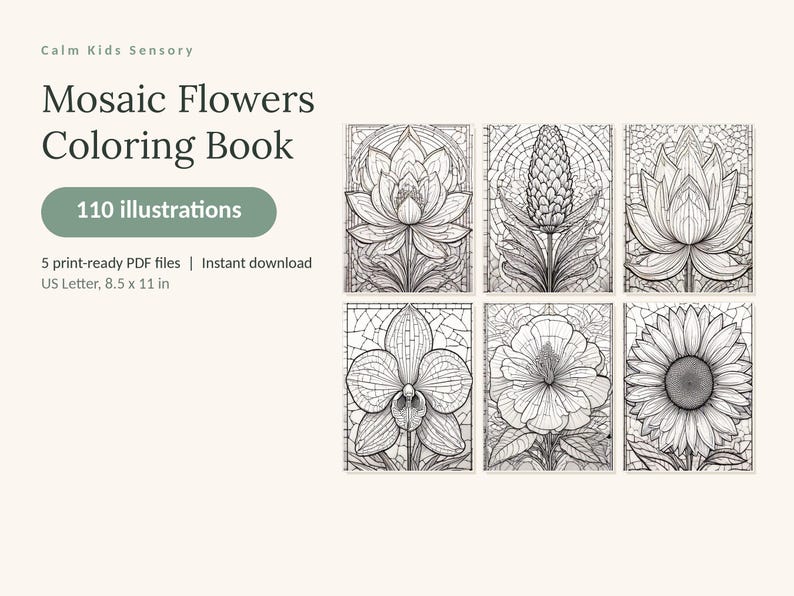May include: A digital coloring book titled Calm Kids Sensory Mosaic Flowers Coloring Book with 110 illustrations. It includes 5 print-ready PDF files in US Letter 8.5 x 11 in format, featuring six black and white floral line art designs.
