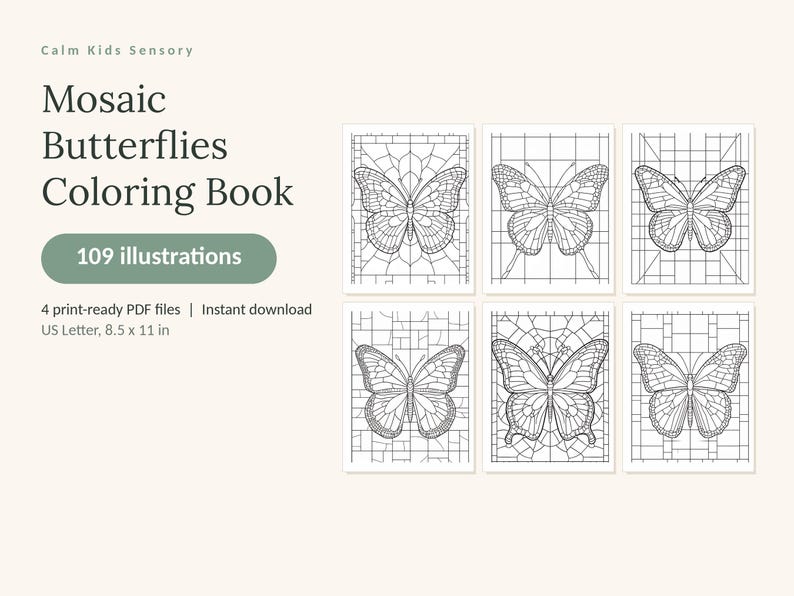May include: A digital coloring book titled Calm Kids Sensory Mosaic Butterflies Coloring Book with 109 illustrations. The product includes 4 print-ready PDF files in US Letter 8.5 x 11 in format, featuring six black and white butterfly line art designs.