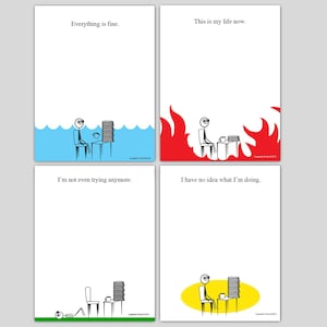 May include: Four illustrated cards with different scenarios depicting the struggles of working at a computer. The first card shows a person sitting at a desk with a computer, surrounded by water. The text on the card reads "Everything is fine." The second card shows a person sitting at a desk with a computer, surrounded by flames. The text on the card reads "This is my life now." The third card shows a person lying on the floor with a computer on a desk. The text on the card reads "I'm not even trying anymore." The fourth card shows a person sitting at a desk with a computer, surrounded by a yellow circle. The text on the card reads "I have no idea what I'm doing."