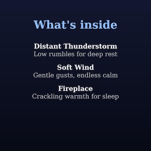 May include: A dark blue graphic with light blue and white text that reads: What's inside, Distant Thunderstorm Low rumbles for deep rest, Soft Wind Gentle gusts, endless calm, and Fireplace Crackling warmth for sleep.