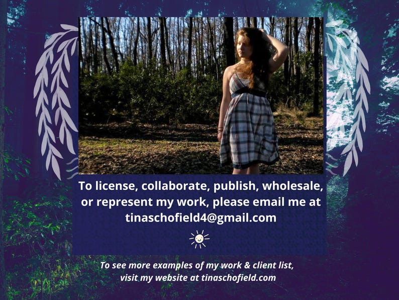 May include: A woman in a plaid dress stands in a forest setting. The image includes text: "To license, collaborate, publish, wholesale, or represent my work, please email me at tinaschofield4@gmail.com. To see more examples of my work & client list, visit my website at tinaschofield.com."