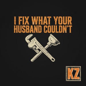 May include: A black graphic design featuring the orange text I FIX WHAT YOUR HUSBAND COULDN'T above a crossed pipe wrench and a plunger. The design has a distressed texture and includes a small square logo in the corner with the letters KZ.