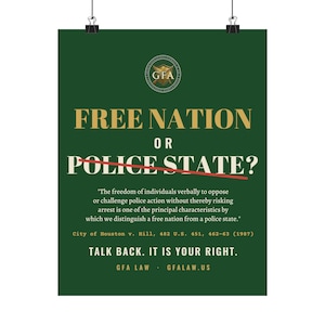 May include: A dark green poster featuring the gold GFA logo, the text FREE NATION OR POLICE STATE? with a red line through the second phrase, a quote from City of Houston v. Hill, and the text TALK BACK. IT IS YOUR RIGHT. GFA LAW GFALAW.US.