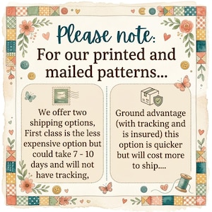 May include: A square informational sign with a patchwork border featuring flowers, buttons, and butterflies. The text reads: Please note: For our printed and mailed patterns... We offer two shipping options, First class is the less expensive option but could take 7 - 10 days and will not have tracking, Ground advantage (with tracking and is insured) this option is quicker but will cost more to ship....
