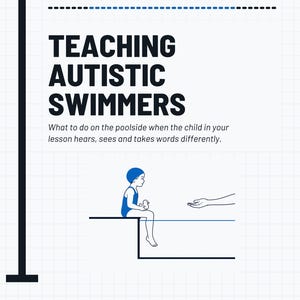 May include: A white document titled TEACHING AUTISTIC SWIMMERS with the subtitle What to do on the poolside when the child in your lesson hears, sees and takes words differently. It features a blue illustration of a child sitting by a pool.