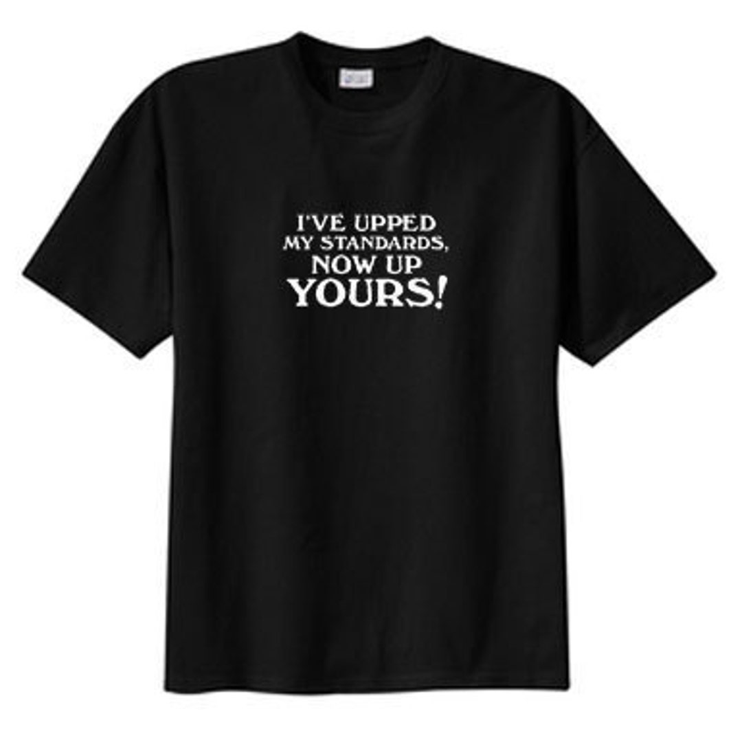 Upped My Standards Now up Yours New T Shirt S M L XL 2X 3X - Etsy
