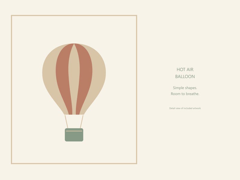 May include: A graphic illustration of a hot air balloon with beige and terracotta vertical stripes, a sage green basket, and the text: HOT AIR BALLOON. Simple shapes. Room to breathe. Detail view of included artwork.