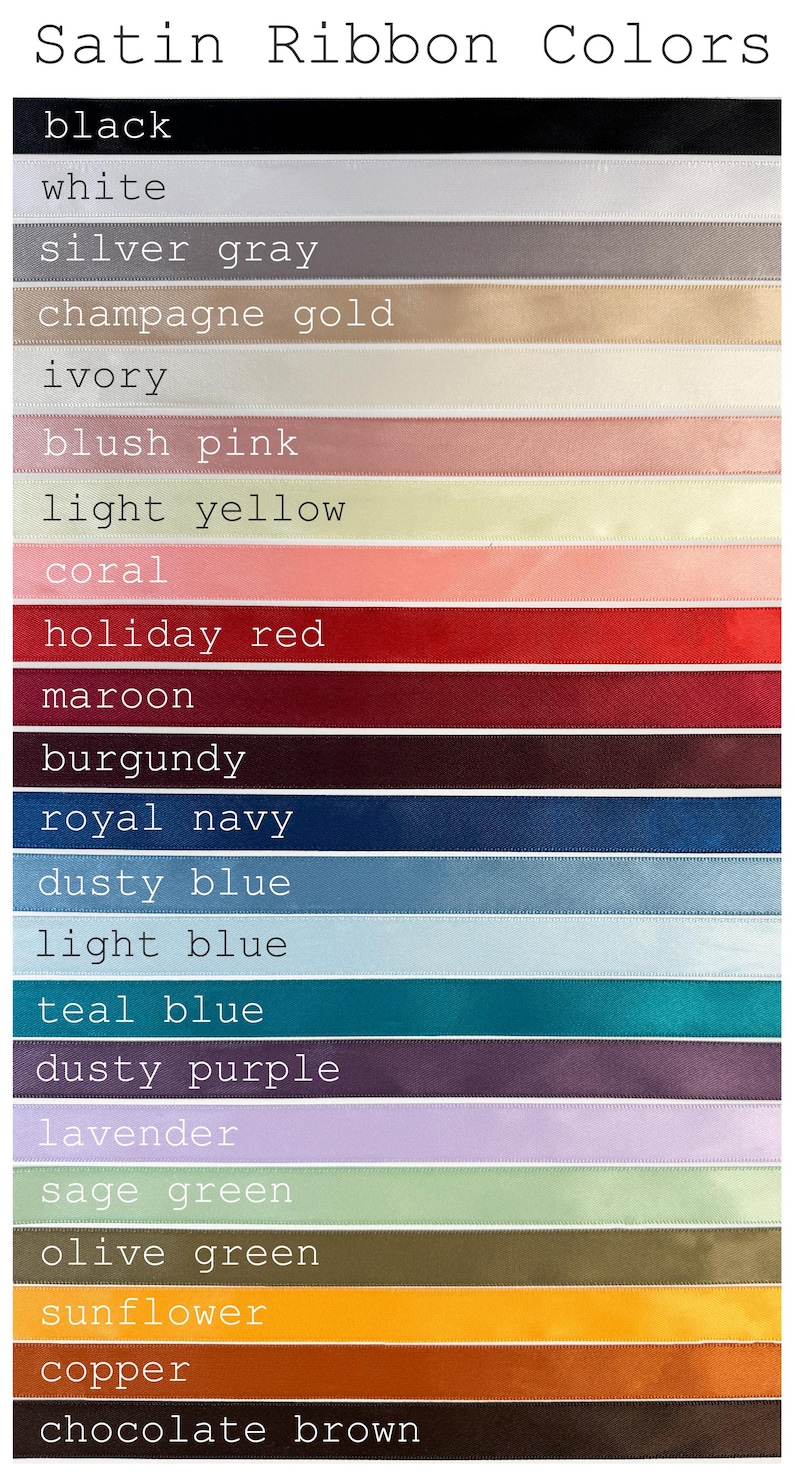 May include: A chart showing 18 different colors of satin ribbon. The colors are black, white, silver gray, champagne gold, ivory, blush pink, light yellow, coral, holiday red, maroon, burgundy, royal navy, dusty blue, light blue, teal blue, dusty purple, lavender, sage green, olive green, sunflower, copper, and chocolate brown.
