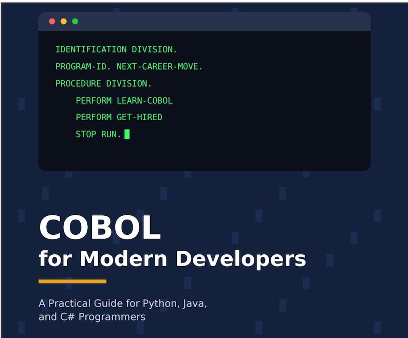 May include: A dark blue book cover titled COBOL for Modern Developers: A Practical Guide for Python, Java, and C# Programmers. The top features a code snippet: IDENTIFICATION DIVISION. PROGRAM-ID. NEXT-CAREER-MOVE. PROCEDURE DIVISION. PERFORM LEARN-COBOL. PERFORM GET-HIRED. STOP RUN.