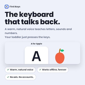 May include: A digital educational tool titled First Keys featuring the text The keyboard that talks back. A warm, natural voice teaches letters, sounds and numbers. Your toddler just presses the keys. It displays A for Apple with a letter A and an apple icon, plus checkmarks for Warm, natural voice, Works offline, forever, No ads. No accounts.