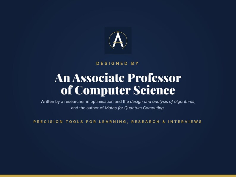 May include: A dark blue graphic featuring a gold logo with the letter A, followed by the text: DESIGNED BY An Associate Professor of Computer Science. Written by a researcher in optimisation and the design and analysis of algorithms, and the author of Maths for Quantum Computing. PRECISION TOOLS FOR LEARNING, RESEARCH & INTERVIEWS.
