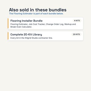 May include: A digital graphic displaying text that reads: Also sold in these bundles. The Flooring Estimator is part of each bundle below. Flooring Installer Bundle 4 KITS Flooring Estimator, Job Cost Tracker, Change Order Log, Markup and Break-Even Calculator. Complete 20-Kit Library 20 KITS Every kit in the Kitgrid Studio contractor line.