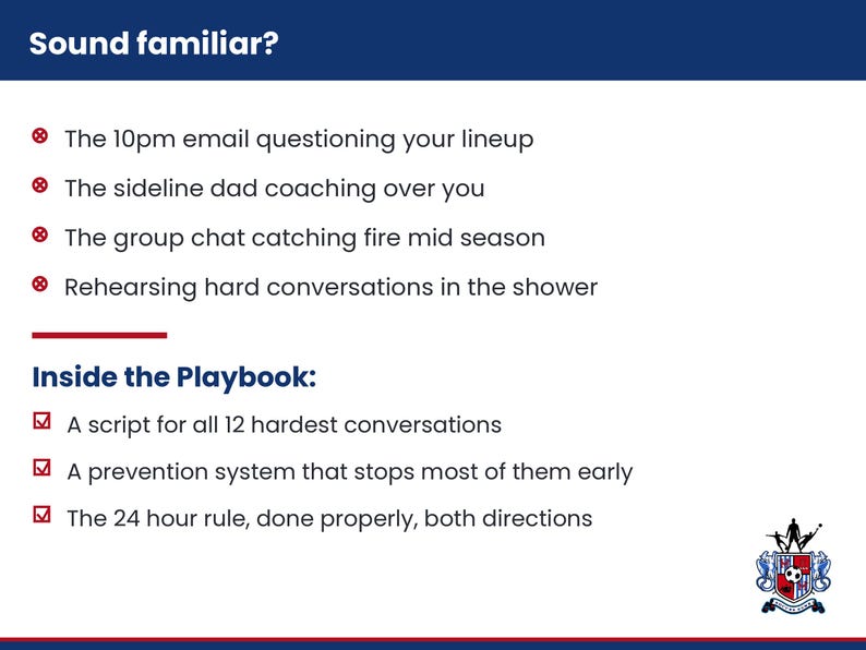 May include: A white informational graphic with dark blue headers and red accents. Text includes: Sound familiar? The 10pm email questioning your lineup, The sideline dad coaching over you, The group chat catching fire mid season, Rehearsing hard conversations in the shower. Inside the Playbook: A script for all 12 hardest conversations, A prevention system that stops most of them early, The 24 hour rule, done properly, both directions. A small soccer crest is in the bottom right.