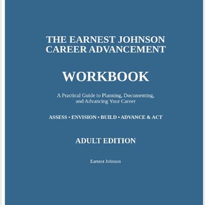 May include: A blue workbook cover titled THE EARNEST JOHNSON CAREER ADVANCEMENT WORKBOOK. Subtitles include A Practical Guide to Planning, Documenting, and Advancing Your Career, the text ASSESS • ENVISION • BUILD • ADVANCE & ACT, and ADULT EDITION.