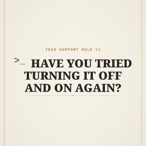 May include: A rectangular poster with a cream background and a thin border. The text reads: TECH SUPPORT RULE #1, followed by a command prompt symbol >_ and the words: HAVE YOU TRIED TURNING IT OFF AND ON AGAIN? The lettering is dark brown.