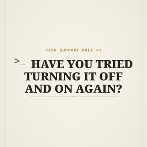 Pode incluir: Um cartaz retangular com fundo creme e uma borda fina. O texto diz: TECH SUPPORT RULE #1, seguido por um símbolo de prompt de comando >_ e as palavras: HAVE YOU TRIED TURNING IT OFF AND ON AGAIN? As letras são castanho-escuras.