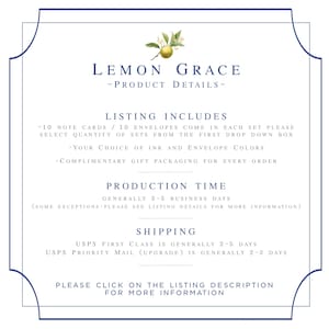 May include: Lemon Grace product details listing, including 10 note cards and 10 envelopes in each set. Choose ink and envelope colors. Complimentary gift packaging included. Production time is generally 3-5 business days. Shipping options include USPS First Class and USPS Priority Mail. Click on the listing description for more information.