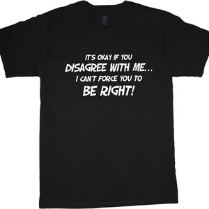 May include: Black t-shirt with white text. The text reads: "IT'S OKAY IF YOU DISAGREE WITH ME... I CAN'T FORCE YOU TO BE RIGHT!" The shirt is a crew neck style.
