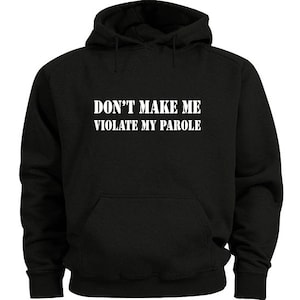 Don&#39;t make me violate my parole - funny hoodie sweatshirt