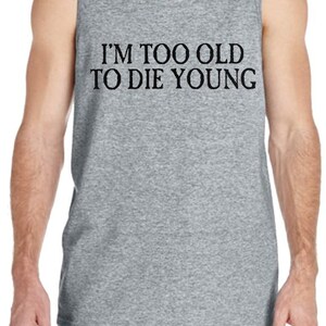 I&#39;m too old to die young ,Funny Shirt  , Gym Shirt ,Funny Tank Top ,Sarcastic Tank Top , Hilarious Tank Top , Summer Fun shirt , Gift