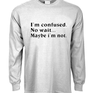 May include: A gray long-sleeved t-shirt with the text "I'm confused. No wait... Maybe I'm not."