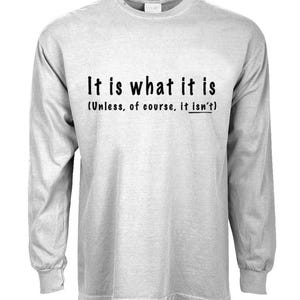 May include: A gray long-sleeve t-shirt with the text "It is what it is (Unless, of course, it isn't)" printed on the front.