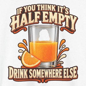 May include: A graphic print on a white background featuring a glass of orange juice with an orange slice. The text reads IF YOU THINK IT'S HALF EMPTY DRINK SOMEWHERE ELSE in bold, brown, and orange lettering with a retro-inspired design.