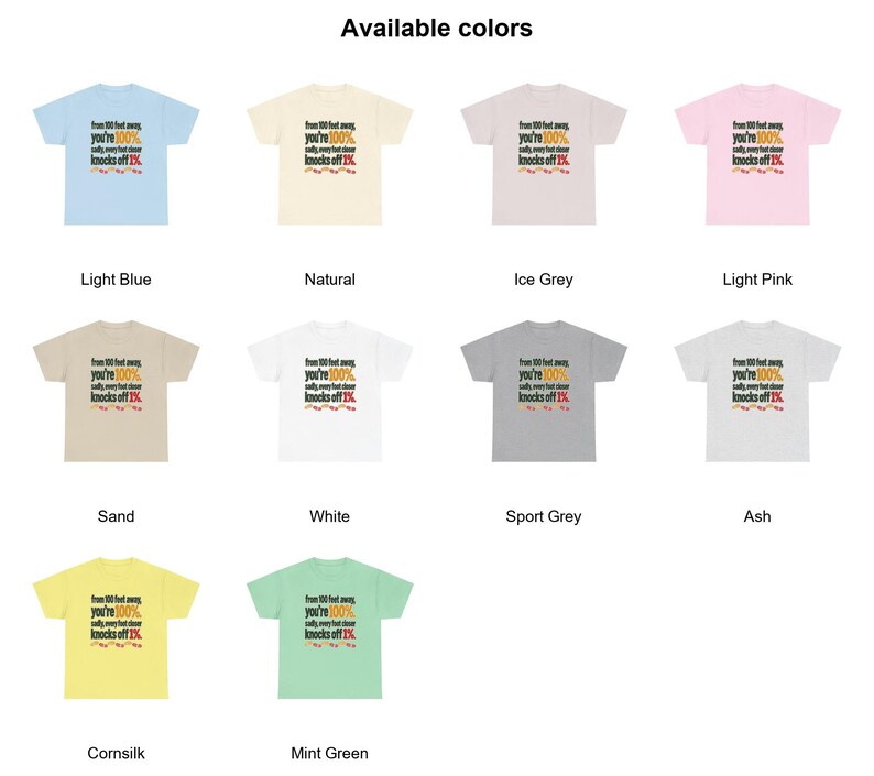 May include: A collection of ten short-sleeve t-shirts in light blue, natural, ice grey, light pink, sand, white, sport grey, ash, cornsilk, and mint green. Each shirt features the text: from 100 feet away, you're 100% sadly, every foot closer knocks off 1%.