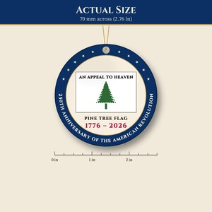 May include: A round ornament featuring a dark blue border with white stars and the text 250TH ANNIVERSARY OF THE AMERICAN REVOLUTION. The center displays a white flag with a green pine tree, the text AN APPEAL TO HEAVEN, PINE TREE FLAG, and 1776 - 2026. It measures 2.76 inches across.
