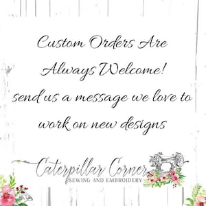 May include: A white sign with black text that reads "Custom Orders Are Always Welcome! Send us a message we love to work on new designs." Below the text is a logo that reads "Caterpillar Corner Sewing and Embroidery" with a floral design and a sewing machine.