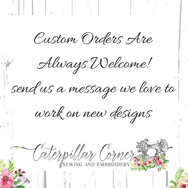 May include: A white sign with black text that reads "Custom Orders Are Always Welcome! Send us a message we love to work on new designs." Below the text is a logo that reads "Caterpillar Corner Sewing and Embroidery" with a floral design and a sewing machine.