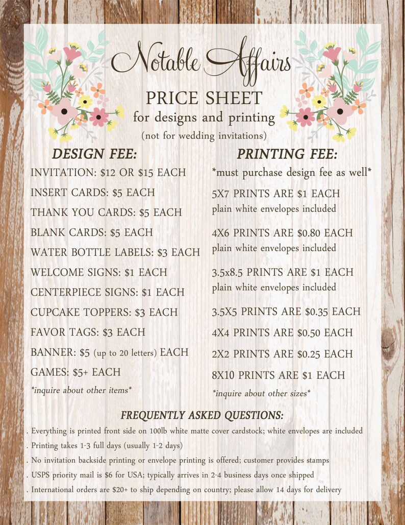 May include: A price sheet for design and printing services. The sheet lists prices for invitations, insert cards, thank you cards, blank cards, water bottle labels, welcome signs, centerpiece signs, cupcake toppers, favor tags, banners, games, and various print sizes. The sheet also includes frequently asked questions about the services.