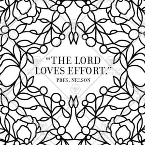 May include: A black and white coloring page featuring a symmetrical floral border surrounding the text "THE LORD LOVES EFFORT." and "PRES. NELSON" in the center. The design consists of bold outlines of flowers, leaves, and circular berries.