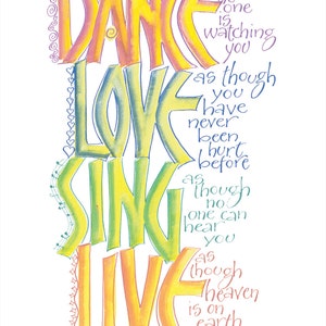 May include: A colorful hand-lettered inspirational quote with the words "Dance, Love, Sing, Live" and the text "as though no one is watching you, as though you have never been hurt before, as though no one can hear you, as though heaven is on earth." - unknown.