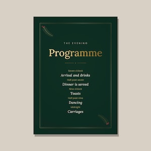 May include: A dark green rectangular evening programme card with gold text and thin gold border lines. The text reads: The Evening Programme, Seven o'clock Arrival and drinks, Half past seven Dinner is served, Nine o'clock Toasts, Half past nine Dancing, Midnight Carriages. Small holly sprigs are in the corners.