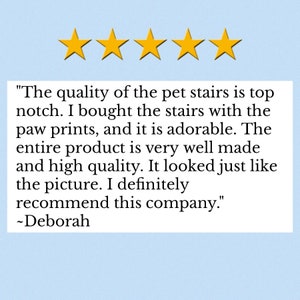 Puede incluir: Un gr&aacute;fico de rese&ntilde;a de cliente de cinco estrellas con cinco estrellas amarillas sobre un cuadro de texto blanco que contiene la siguiente cita: "The quality of the pet stairs is top notch. I bought the stairs with the paw prints, and it is adorable. The entire product is very well made and high quality. It looked just like the picture. I definitely recommend this company." ~Deborah