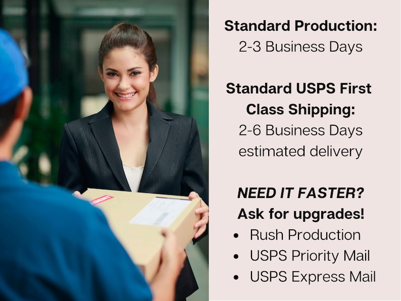 May include: A woman in a black blazer hands a brown cardboard box to a person wearing a blue shirt. The text on the white background reads: "Standard Production: 2-3 Business Days. Standard USPS First Class Shipping: 2-6 Business Days estimated delivery. NEED IT FASTER? Ask for upgrades! &bull; Rush Production &bull; USPS Priority Mail &bull; USPS Express Mail"