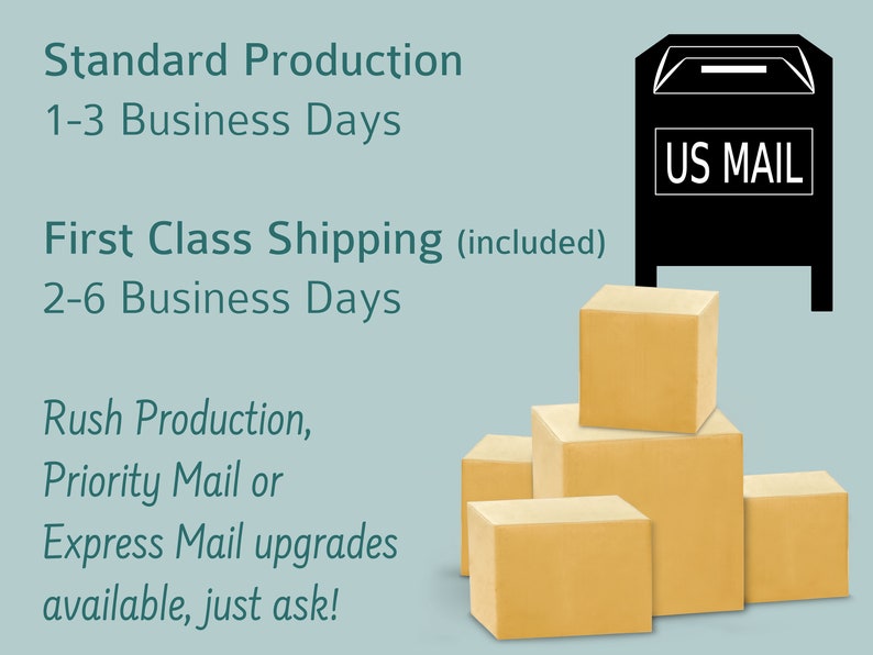 May include: A stack of brown cardboard boxes with a black mailbox with the text "US MAIL" on it. The text on the image reads "Standard Production 1-3 Business Days, First Class Shipping (included) 2-6 Business Days, Rush Production, Priority Mail or Express Mail upgrades available, just ask!"