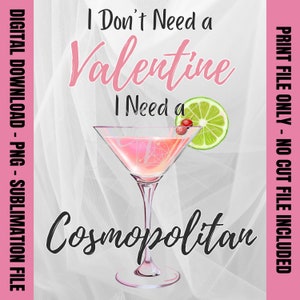 May include: A pink and white graphic design with the text "I Don't Need a Valentine I Need a Cosmopolitan" and a pink martini glass with a lime wedge and a cranberry.