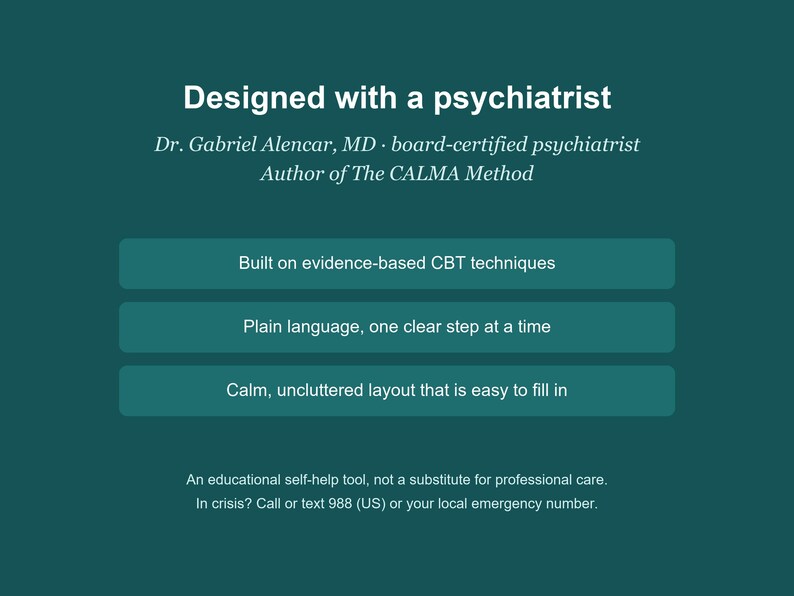 May include: A dark teal informational graphic featuring white text that reads: Designed with a psychiatrist, Dr. Gabriel Alencar, MD, board-certified psychiatrist, Author of The CALMA Method. Three buttons list: Built on evidence-based CBT techniques, Plain language, one clear step at a time, and Calm, uncluttered layout that is easy to fill in. Bottom text notes it is an educational self-help tool and provides crisis contact information.