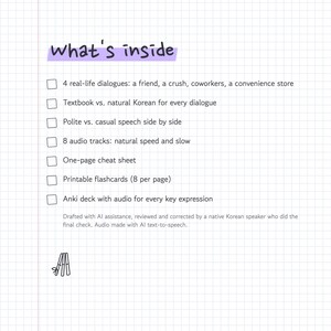 Puede incluir: Una p&aacute;gina cuadriculada titulada what's inside con una lista de caracter&iacute;sticas: 4 di&aacute;logos reales, coreano natural vs de libro, lenguaje formal vs informal, 8 pistas de audio, una hoja de trucos, tarjetas imprimibles y un mazo Anki con audio.