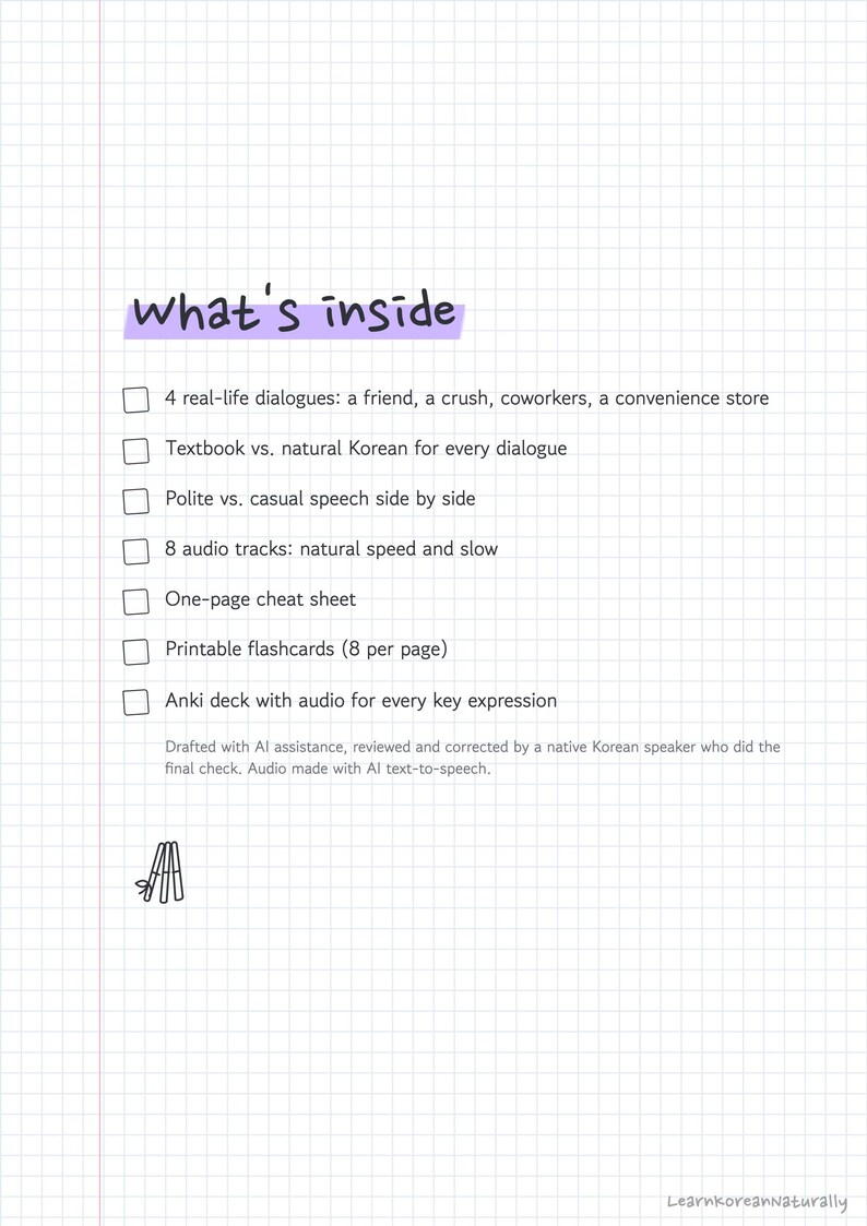Puede incluir: Una p&aacute;gina cuadriculada titulada what's inside con una lista de caracter&iacute;sticas: 4 di&aacute;logos reales, coreano natural vs de libro, lenguaje formal vs informal, 8 pistas de audio, una hoja de trucos, tarjetas imprimibles y un mazo Anki con audio.
