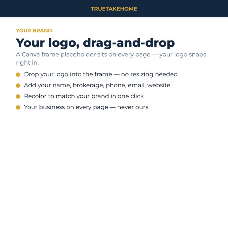 以下が含まれることがあります： 上部にTRUETAKEHOMEというテキストがあるデジタルグラフィック。その下に、YOUR BRAND, Your logo, drag-and-drop, A Canva frame placeholder sits on every page, Drop your logo into the frame, Add your name, brokerage, phone, email, website, Recolor to match your brand in one click, Your business on every pageというテキストが表示されています。