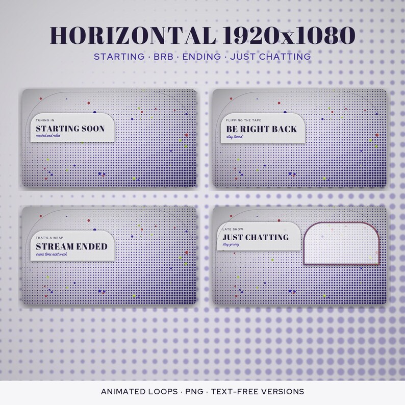 May include: A set of four digital streaming overlays with a purple and white halftone dot pattern. The text includes STARTING SOON, BE RIGHT BACK, STREAM ENDED, and JUST CHATTING, along with smaller sub-text and a blank frame for video.
